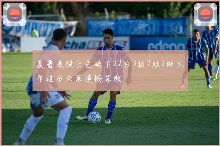 夏普表现出色砍下22分3板2助2断末节追分未果遗憾落败