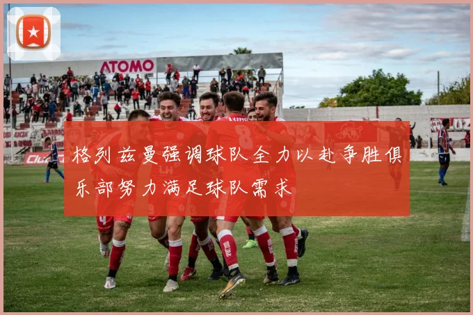 格列兹曼强调球队全力以赴争胜俱乐部努力满足球队需求