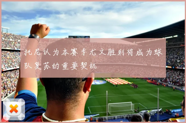 托尼认为本赛季尤文胜利将成为球队复苏的重要契机
