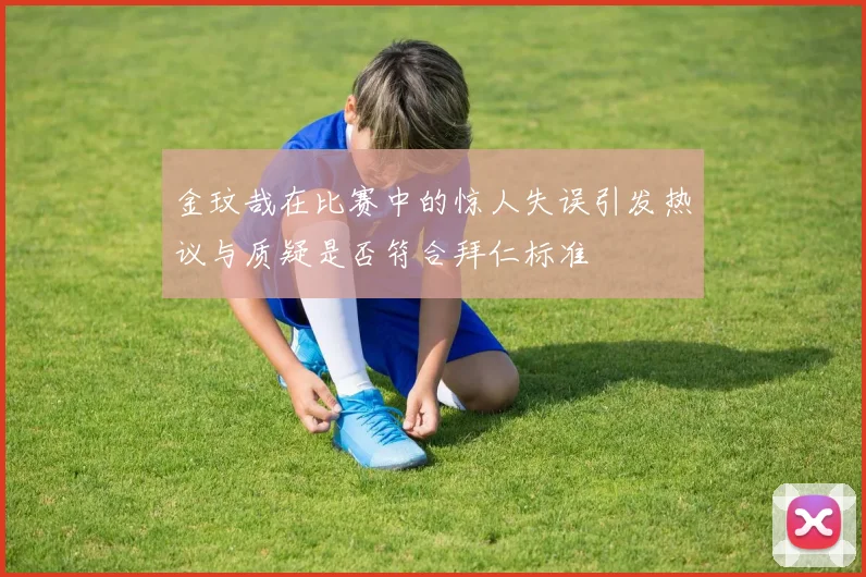 金玟哉在比赛中的惊人失误引发热议与质疑是否符合拜仁标准