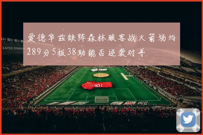 爱德华兹缺阵森林狼客战火箭场均289分5板38助能否逆袭对手