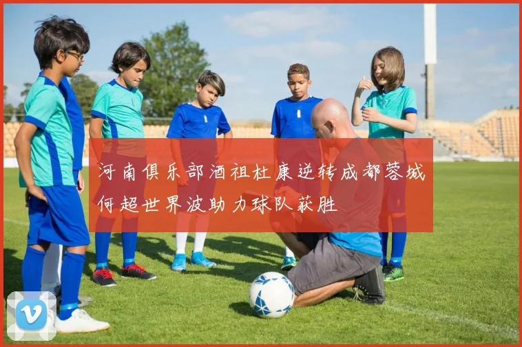 河南俱乐部酒祖杜康逆转成都蓉城何超世界波助力球队获胜