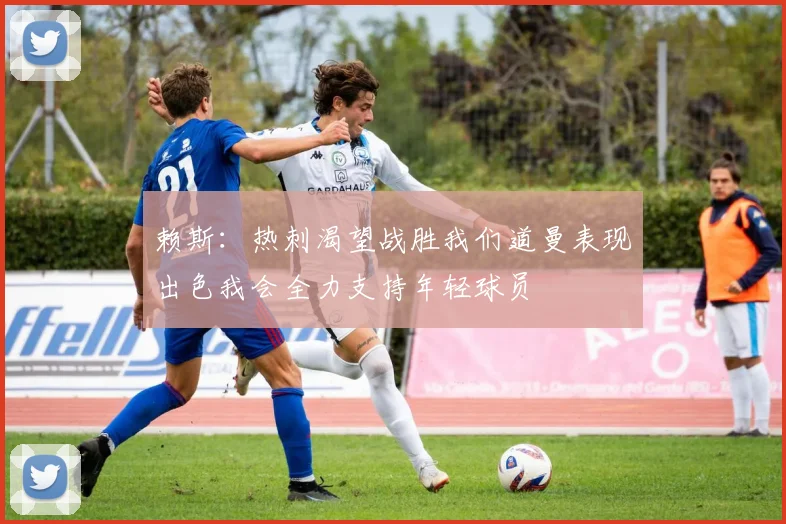 赖斯：热刺渴望战胜我们道曼表现出色我会全力支持年轻球员