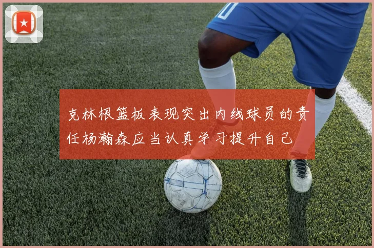 克林根篮板表现突出内线球员的责任杨瀚森应当认真学习提升自己