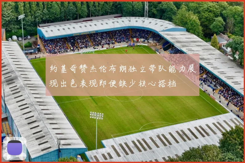 约基奇赞杰伦布朗独立带队能力展现出色表现即便缺少核心搭档