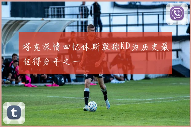 塔克深情回忆休斯敦称KD为历史最佳得分手之一