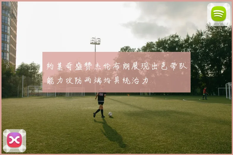 约基奇盛赞杰伦布朗展现出色带队能力攻防两端均具统治力