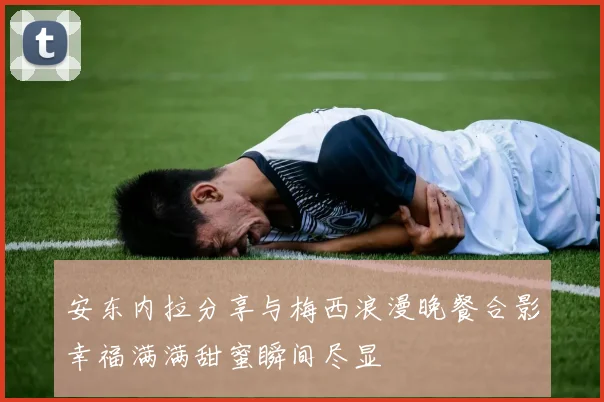 安东内拉分享与梅西浪漫晚餐合影幸福满满甜蜜瞬间尽显