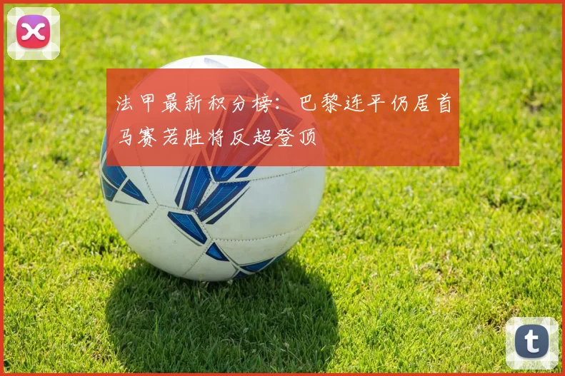 法甲最新积分榜：巴黎连平仍居首马赛若胜将反超登顶
