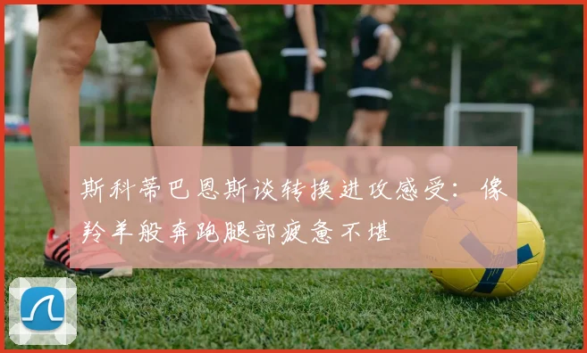斯科蒂巴恩斯谈转换进攻感受：像羚羊般奔跑腿部疲惫不堪