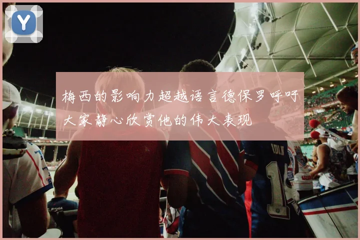 梅西的影响力超越语言德保罗呼吁大家静心欣赏他的伟大表现