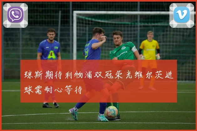 琼斯期待利物浦双冠荣光维尔茨进球需耐心等待