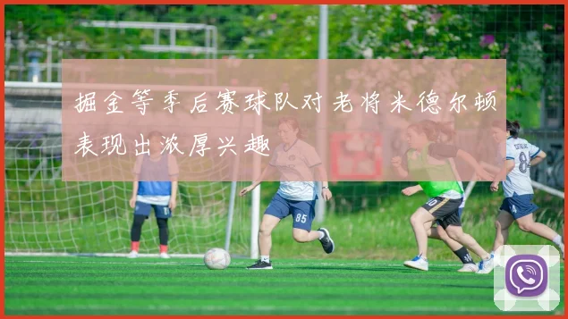 掘金等季后赛球队对老将米德尔顿表现出浓厚兴趣