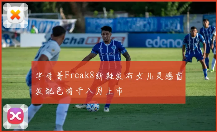 字母哥Freak8新鞋发布女儿灵感首发配色将于八月上市