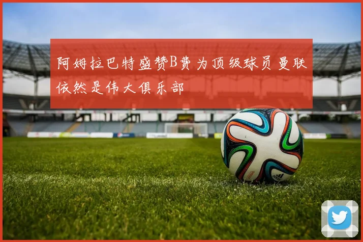 阿姆拉巴特盛赞B费为顶级球员曼联依然是伟大俱乐部