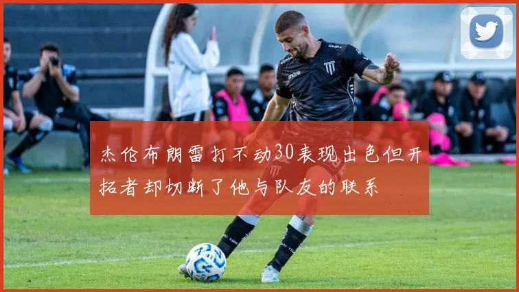 杰伦布朗雷打不动30表现出色但开拓者却切断了他与队友的联系