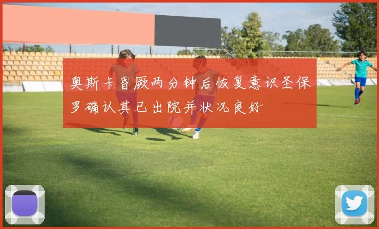 奥斯卡昏厥两分钟后恢复意识圣保罗确认其已出院并状况良好