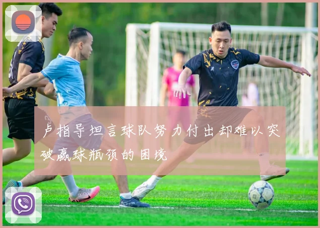 卢指导坦言球队努力付出却难以突破赢球瓶颈的困境