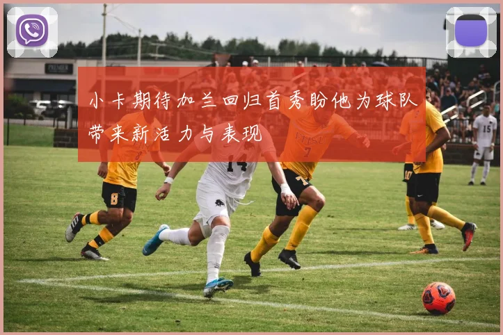 小卡期待加兰回归首秀盼他为球队带来新活力与表现