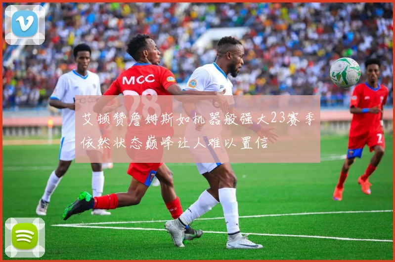 艾顿赞詹姆斯如机器般强大23赛季依然状态巅峰让人难以置信