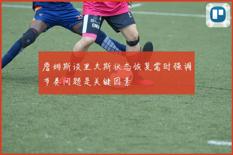 詹姆斯谈里夫斯状态恢复需时强调节奏问题是关键因素