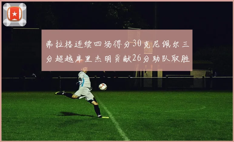 弗拉格连续四场得分30克尼佩尔三分超越库里杰明贡献26分助队取胜