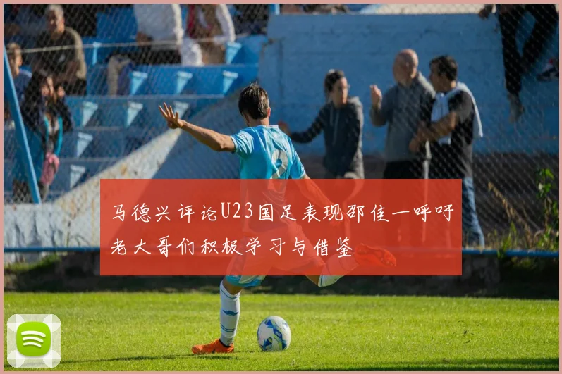 马德兴评论U23国足表现邵佳一呼吁老大哥们积极学习与借鉴