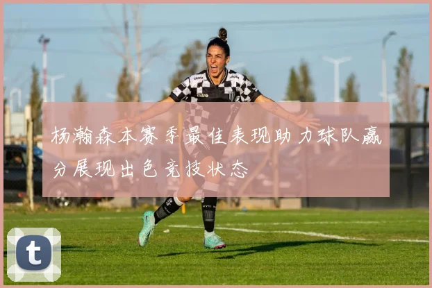 杨瀚森本赛季最佳表现助力球队赢分展现出色竞技状态