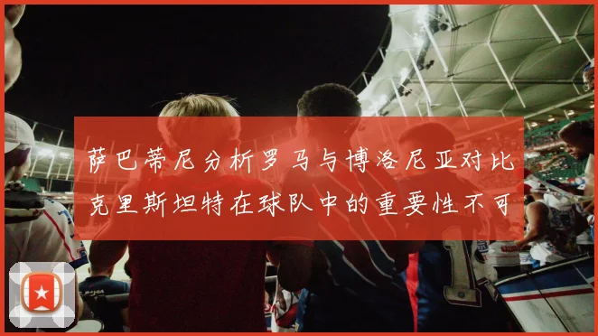萨巴蒂尼分析罗马与博洛尼亚对比克里斯坦特在球队中的重要性不可替代